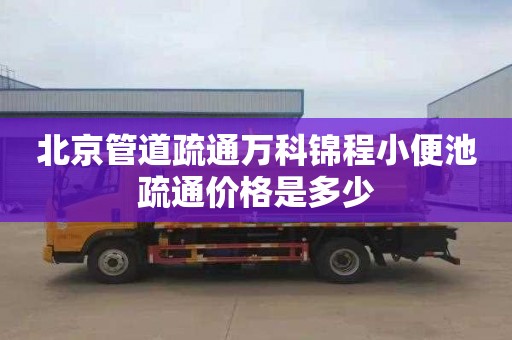 北京管道疏通万科锦程小便池疏通价格是多少