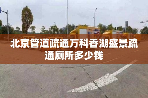 北京管道疏通万科香湖盛景疏通厕所多少钱