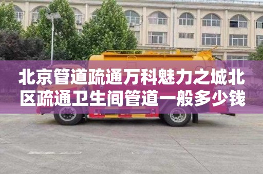 北京管道疏通万科魅力之城北区疏通卫生间管道一般多少钱