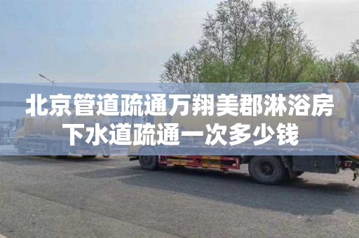 北京管道疏通万翔美郡淋浴房下水道疏通一次多少钱