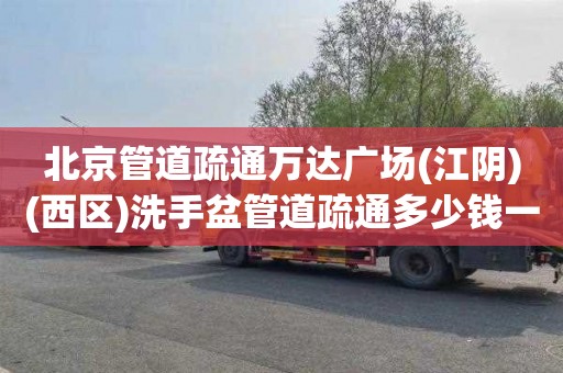 北京管道疏通万达广场(江阴)(西区)洗手盆管道疏通多少钱一次