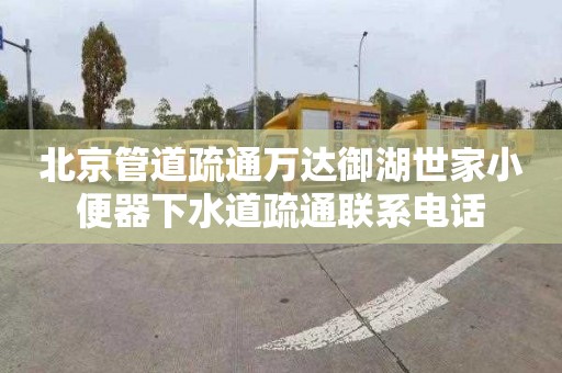 北京管道疏通万达御湖世家小便器下水道疏通联系电话