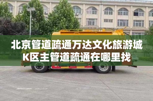 北京管道疏通万达文化旅游城K区主管道疏通在哪里找