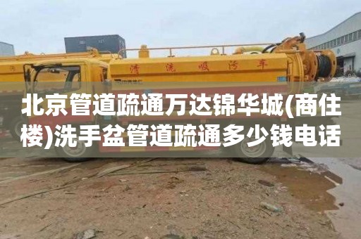 北京管道疏通万达锦华城(商住楼)洗手盆管道疏通多少钱电话