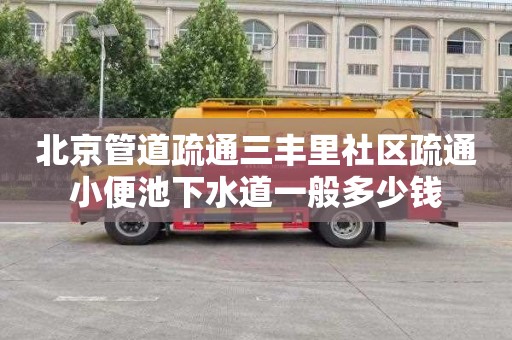 北京管道疏通三丰里社区疏通小便池下水道一般多少钱