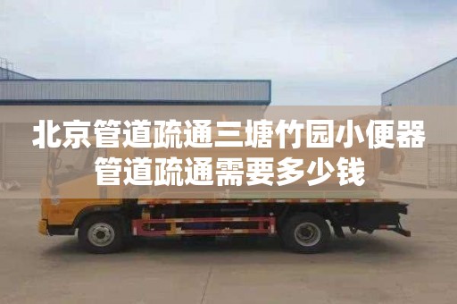 北京管道疏通三塘竹园小便器管道疏通需要多少钱