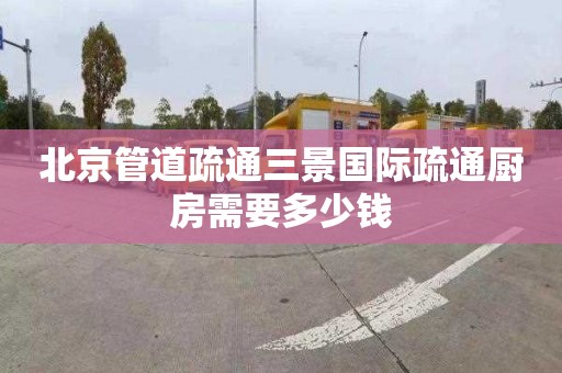 北京管道疏通三景国际疏通厨房需要多少钱