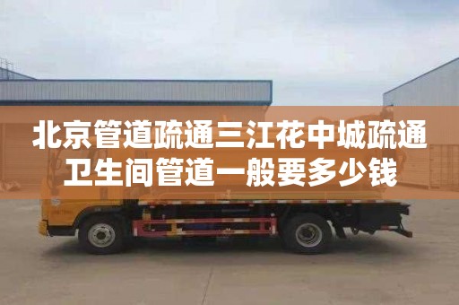 北京管道疏通三江花中城疏通卫生间管道一般要多少钱