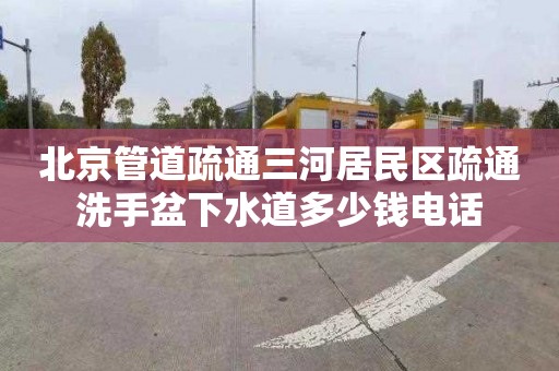 北京管道疏通三河居民区疏通洗手盆下水道多少钱电话