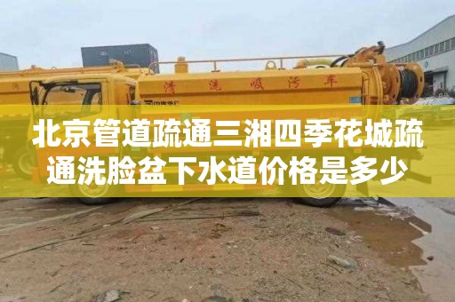 北京管道疏通三湘四季花城疏通洗脸盆下水道价格是多少