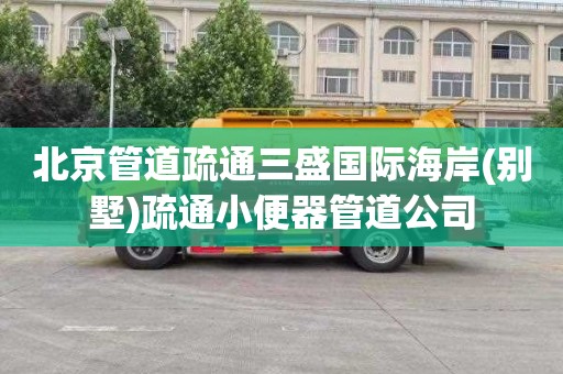 北京管道疏通三盛国际海岸(别墅)疏通小便器管道公司