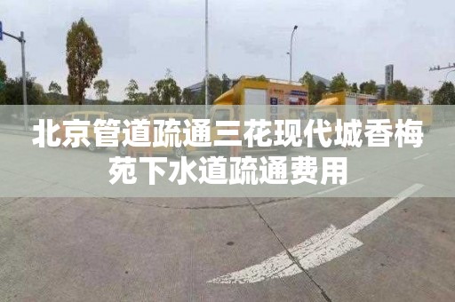北京管道疏通三花现代城香梅苑下水道疏通费用