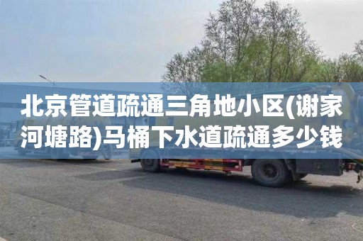 北京管道疏通三角地小区(谢家河塘路)马桶下水道疏通多少钱一次