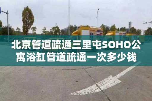 北京管道疏通三里屯SOHO公寓浴缸管道疏通一次多少钱