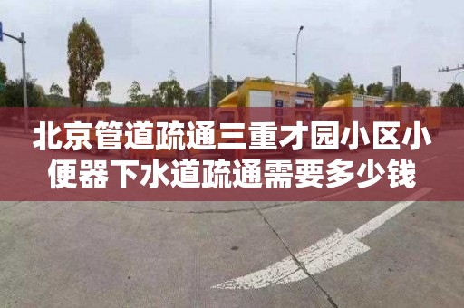 北京管道疏通三重才园小区小便器下水道疏通需要多少钱