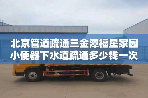 北京管道疏通三金潭福星家园小便器下水道疏通多少钱一次