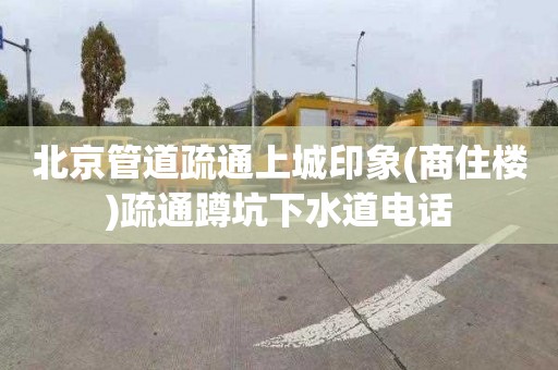 北京管道疏通上城印象(商住楼)疏通蹲坑下水道电话