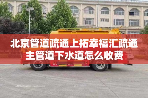 北京管道疏通上拓幸福汇疏通主管道下水道怎么收费