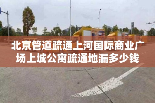 北京管道疏通上河国际商业广场上城公寓疏通地漏多少钱
