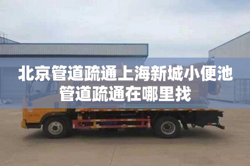 北京管道疏通上海新城小便池管道疏通在哪里找