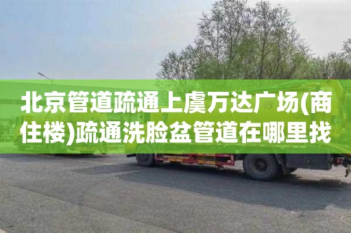 北京管道疏通上虞万达广场(商住楼)疏通洗脸盆管道在哪里找