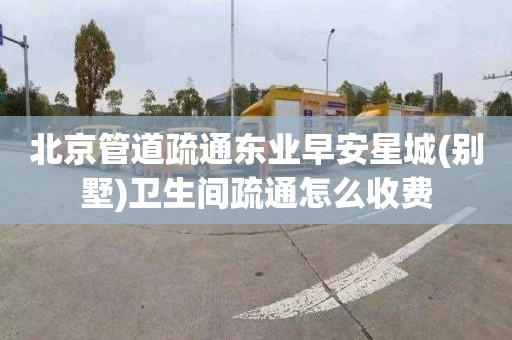 北京管道疏通东业早安星城(别墅)卫生间疏通怎么收费