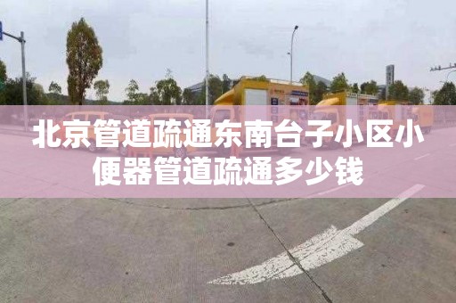 北京管道疏通东南台子小区小便器管道疏通多少钱