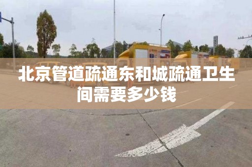 北京管道疏通东和城疏通卫生间需要多少钱