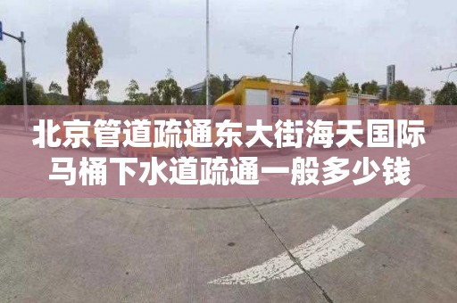 北京管道疏通东大街海天国际马桶下水道疏通一般多少钱