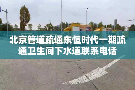 北京管道疏通东恒时代一期疏通卫生间下水道联系电话