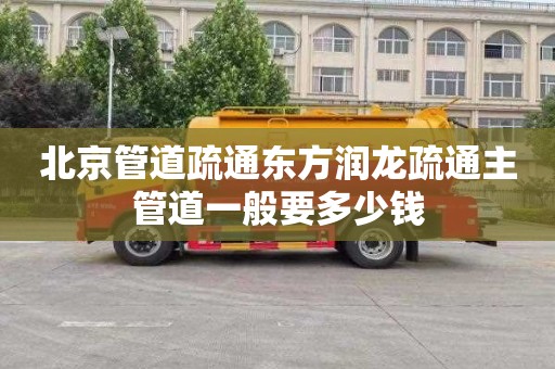 北京管道疏通东方润龙疏通主管道一般要多少钱