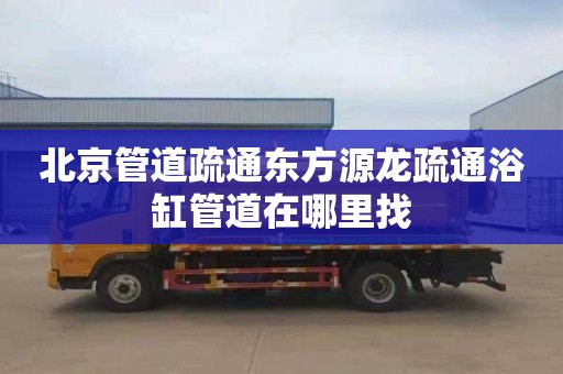 北京管道疏通东方源龙疏通浴缸管道在哪里找