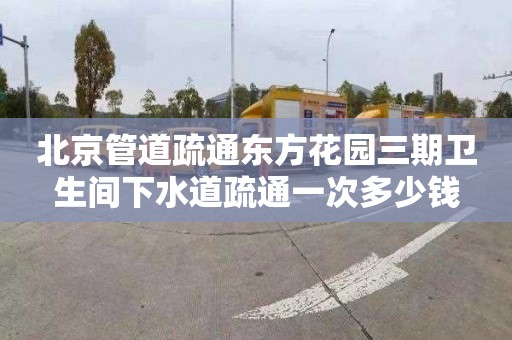 北京管道疏通东方花园三期卫生间下水道疏通一次多少钱
