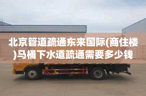 北京管道疏通东来国际(商住楼)马桶下水道疏通需要多少钱