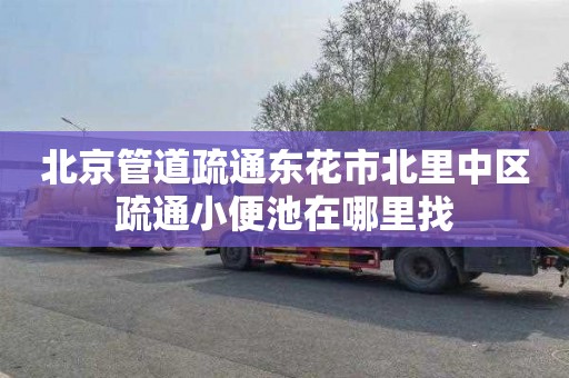 北京管道疏通东花市北里中区疏通小便池在哪里找