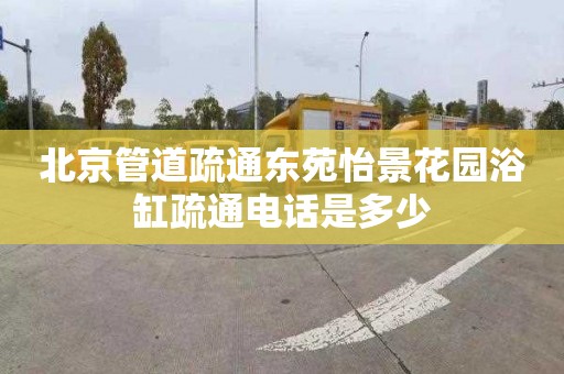 北京管道疏通东苑怡景花园浴缸疏通电话是多少