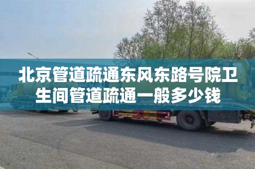 北京管道疏通东风东路号院卫生间管道疏通一般多少钱