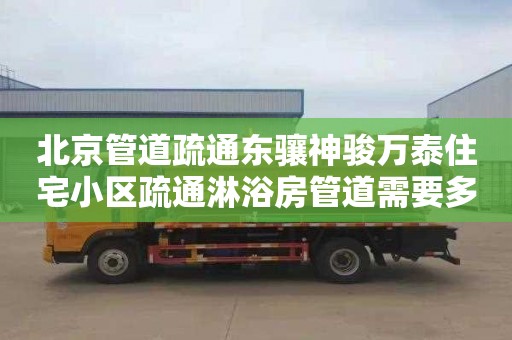 北京管道疏通东骧神骏万泰住宅小区疏通淋浴房管道需要多少钱