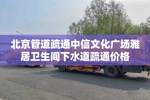 北京管道疏通中信文化广场雅居卫生间下水道疏通价格
