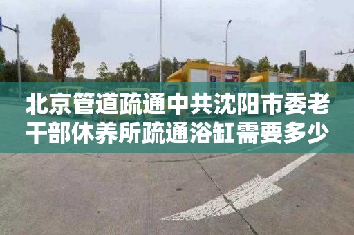 北京管道疏通中共沈阳市委老干部休养所疏通浴缸需要多少钱