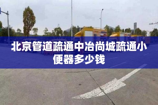 北京管道疏通中冶尚城疏通小便器多少钱