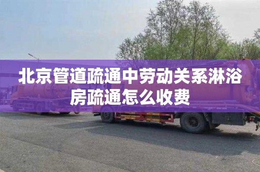 北京管道疏通中劳动关系淋浴房疏通怎么收费