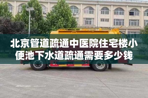 北京管道疏通中医院住宅楼小便池下水道疏通需要多少钱