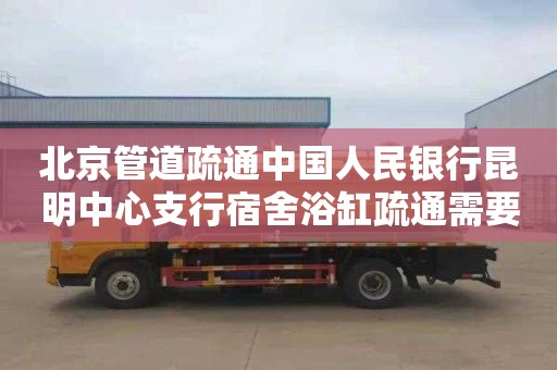 北京管道疏通中国人民银行昆明中心支行宿舍浴缸疏通需要多少钱