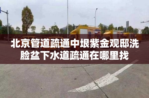 北京管道疏通中垠紫金观邸洗脸盆下水道疏通在哪里找
