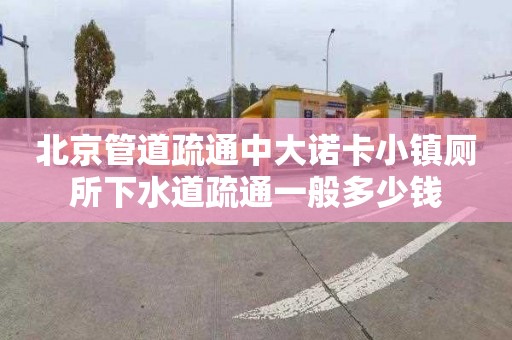 北京管道疏通中大诺卡小镇厕所下水道疏通一般多少钱