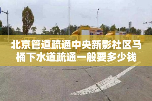 北京管道疏通中央新影社区马桶下水道疏通一般要多少钱