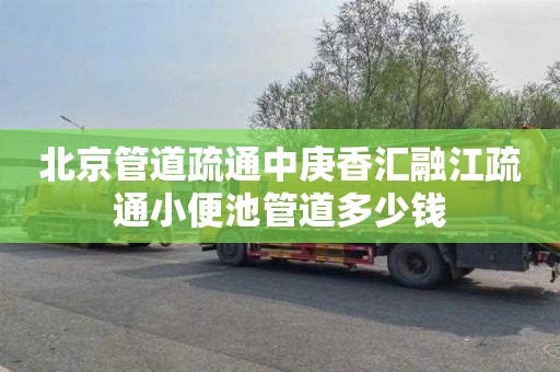 北京管道疏通中庚香汇融江疏通小便池管道多少钱