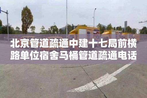 北京管道疏通中建十七局前横路单位宿舍马桶管道疏通电话是多少