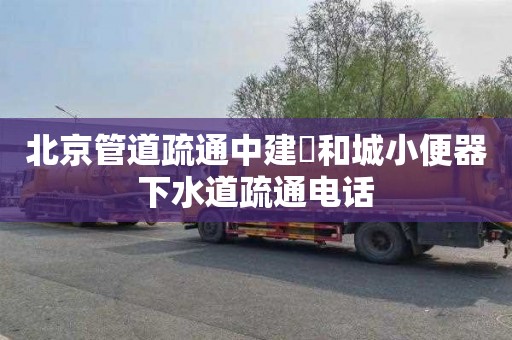北京管道疏通中建璟和城小便器下水道疏通电话